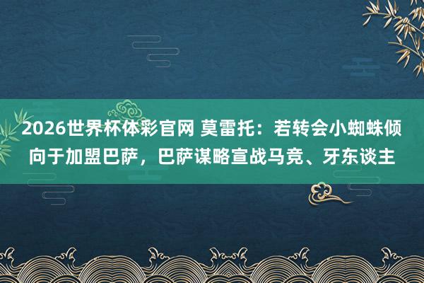 2026世界杯体彩官网 莫雷托:若转会小蜘蛛倾向于加盟巴萨,巴萨谋略宣战马竞、牙东谈主