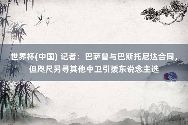 世界杯(中国) 记者:巴萨曾与巴斯托尼达合同,但咫尺另寻其他中卫引援东说念主选