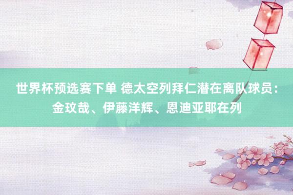 世界杯预选赛下单 德太空列拜仁潜在离队球员:金玟哉、伊藤洋辉、恩迪亚耶在列