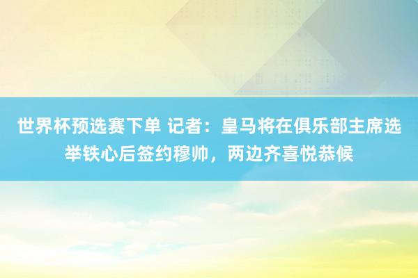 世界杯预选赛下单 记者:皇马将在俱乐部主席选举铁心后签约穆帅,两边齐喜悦恭候