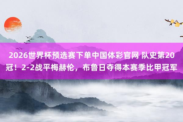 2026世界杯预选赛下单中国体彩官网 队史第20冠!2-2战平梅赫伦,布鲁日夺得本赛季比甲冠军