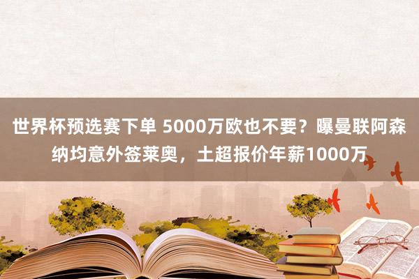 世界杯预选赛下单 5000万欧也不要？曝曼联阿森纳均意外签莱奥，土超报价年薪1000万