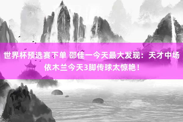 世界杯预选赛下单 邵佳一今天最大发现：天才中场依木兰今天3脚传球太惊艳！