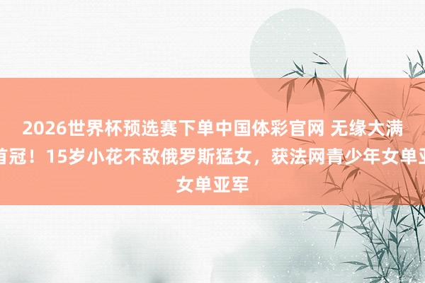 2026世界杯预选赛下单中国体彩官网 无缘大满贯首冠!15岁小花不敌俄罗斯猛女,获法网青少年女单亚军
