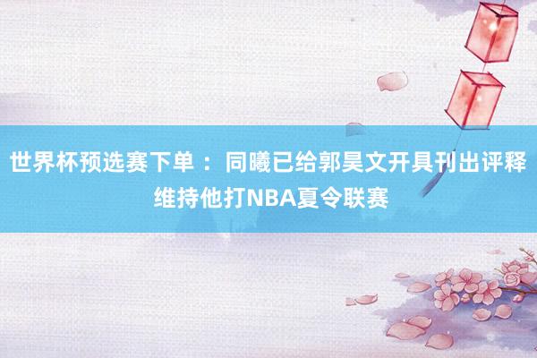 世界杯预选赛下单 ：同曦已给郭昊文开具刊出评释 维持他打NBA夏令联赛