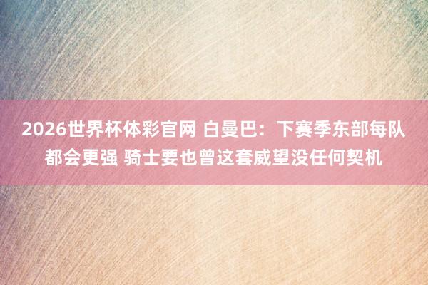 2026世界杯体彩官网 白曼巴:下赛季东部每队都会更强 骑士要也曾这套威望没任何契机