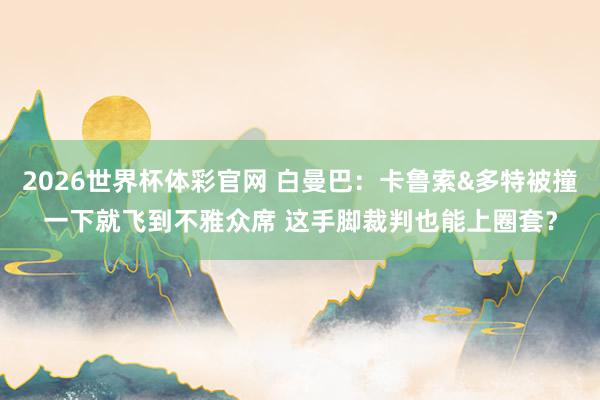 2026世界杯体彩官网 白曼巴:卡鲁索&多特被撞一下就飞到不雅众席 这手脚裁判也能上圈套?