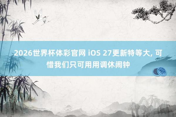 2026世界杯体彩官网 iOS 27更新特等大, 可惜我们只可用用调休闹钟