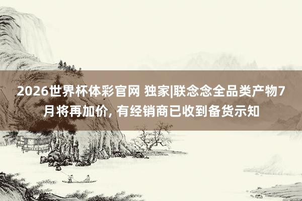 2026世界杯体彩官网 独家|联念念全品类产物7月将再加价, 有经销商已收到备货示知