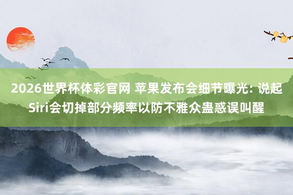 2026世界杯体彩官网 苹果发布会细节曝光: 说起Siri会切掉部分频率以防不雅众蛊惑误叫醒