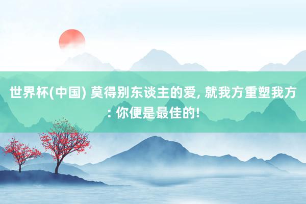 世界杯(中国) 莫得别东谈主的爱, 就我方重塑我方: 你便是最佳的!