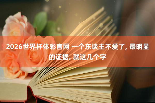 2026世界杯体彩官网 一个东谈主不爱了, 最明显的证据, 就这几个字