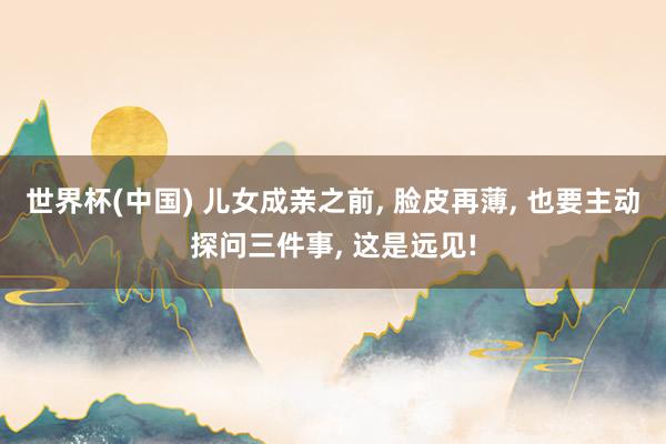 世界杯(中国) 儿女成亲之前, 脸皮再薄, 也要主动探问三件事, 这是远见!