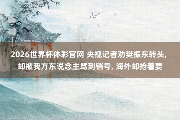 2026世界杯体彩官网 央视记者劝樊振东转头, 却被我方东说念主骂到销号, 海外却抢着要