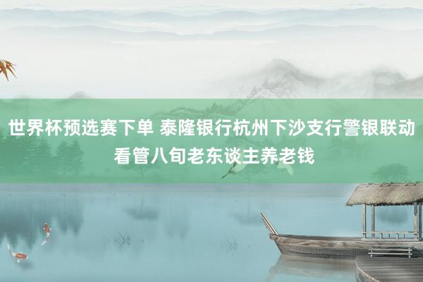 世界杯预选赛下单 泰隆银行杭州下沙支行警银联动 看管八旬老东谈主养老钱