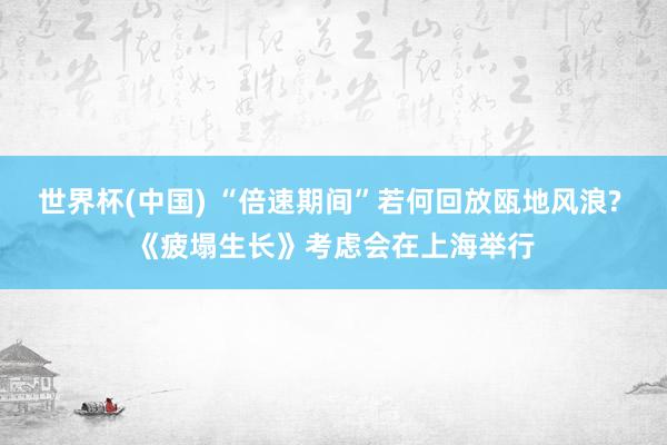 世界杯(中国) “倍速期间”若何回放瓯地风浪? 《疲塌生长》考虑会在上海举行