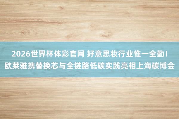 2026世界杯体彩官网 好意思妆行业惟一全勤!欧莱雅携替换芯与全链路低碳实践亮相上海碳博会