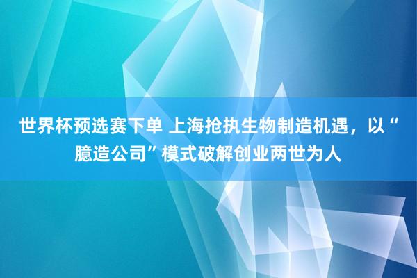 世界杯预选赛下单 上海抢执生物制造机遇,以“臆造公司”模式破解创业两世为人