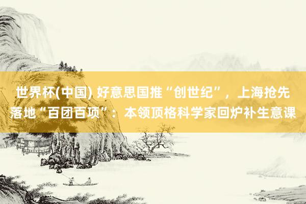 世界杯(中国) 好意思国推“创世纪”，上海抢先落地“百团百项”：本领顶格科学家回炉补生意课