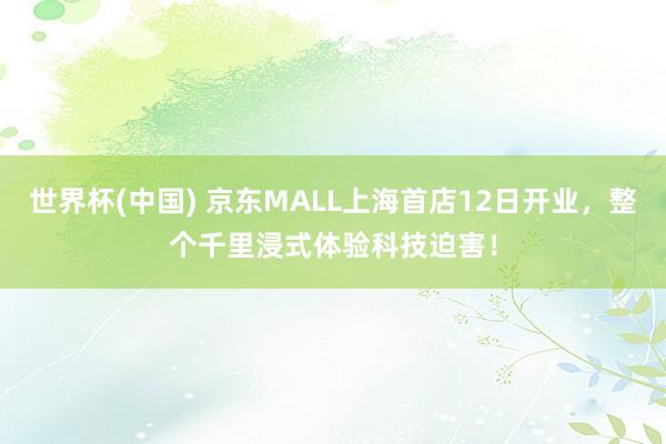 世界杯(中国) 京东MALL上海首店12日开业,整个千里浸式体验科技迫害!