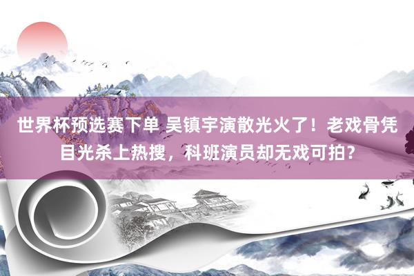 世界杯预选赛下单 吴镇宇演散光火了!老戏骨凭目光杀上热搜,科班演员却无戏可拍?