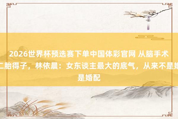2026世界杯预选赛下单中国体彩官网 从脑手术到二胎得子,林依晨:女东谈主最大的底气,从来不是婚配