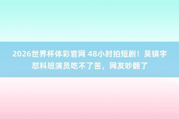 2026世界杯体彩官网 48小时拍短剧!吴镇宇怼科班演员吃不了苦,网友吵翻了