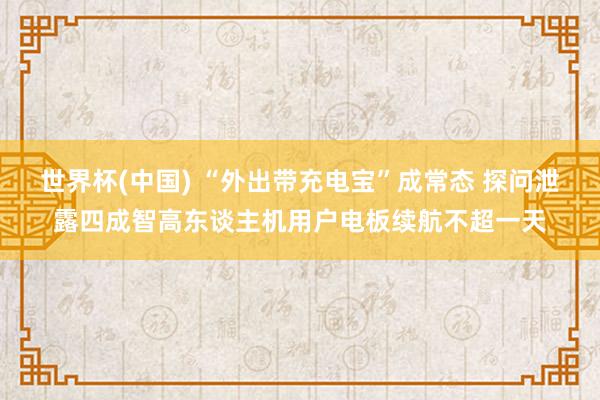 世界杯(中国) “外出带充电宝”成常态 探问泄露四成智高东谈主机用户电板续航不超一天
