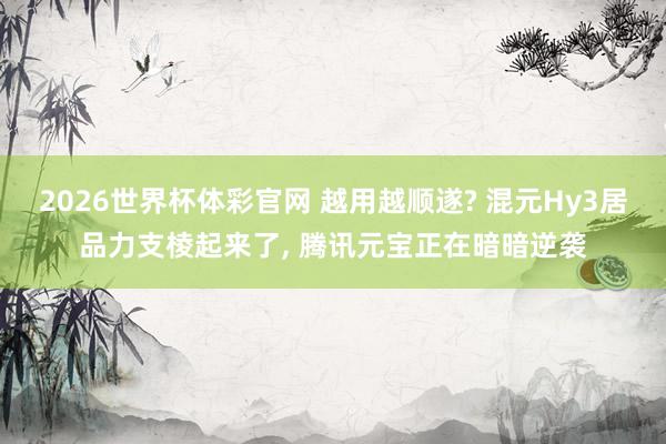 2026世界杯体彩官网 越用越顺遂? 混元Hy3居品力支棱起来了, 腾讯元宝正在暗暗逆袭