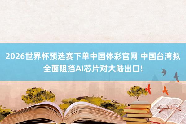 2026世界杯预选赛下单中国体彩官网 中国台湾拟全面阻挡AI芯片对大陆出口!