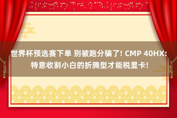 世界杯预选赛下单 别被跑分骗了! CMP 40HX: 特意收割小白的折腾型才能税显卡!