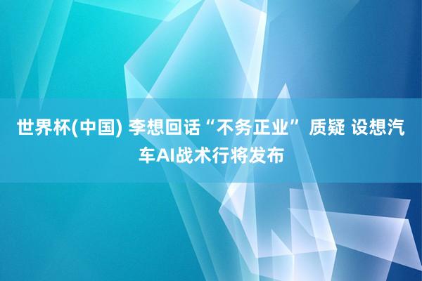 世界杯(中国) 李想回话“不务正业” 质疑 设想汽车AI战术行将发布