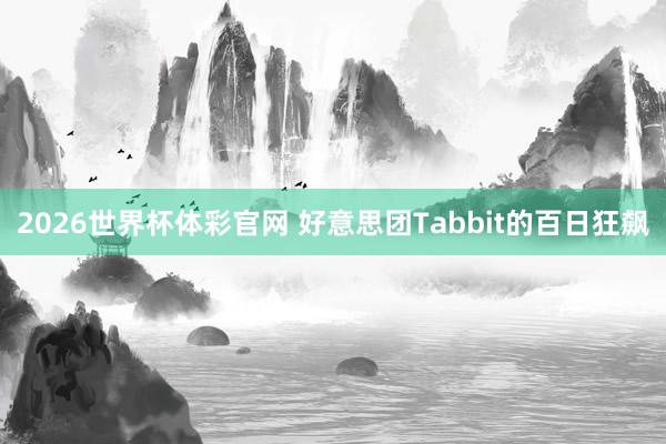 2026世界杯体彩官网 好意思团Tabbit的百日狂飙