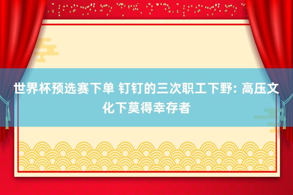 世界杯预选赛下单 钉钉的三次职工下野: 高压文化下莫得幸存者