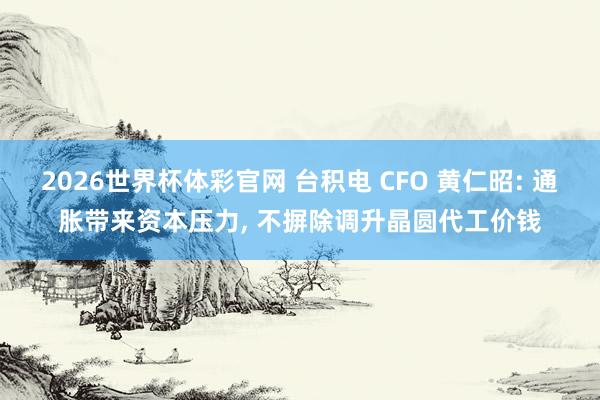 2026世界杯体彩官网 台积电 CFO 黄仁昭: 通胀带来资本压力, 不摒除调升晶圆代工价钱