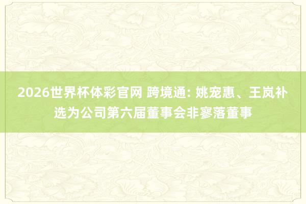 2026世界杯体彩官网 跨境通: 姚宠惠、王岚补选为公司第六届董事会非寥落董事