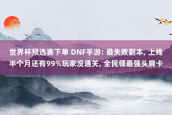 世界杯预选赛下单 DNF手游: 最失败副本, 上线半个月还有99%玩家没通关, 全民领最强头肩卡