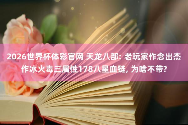 2026世界杯体彩官网 天龙八部: 老玩家作念出杰作冰火毒三属性178八星血链, 为啥不带?