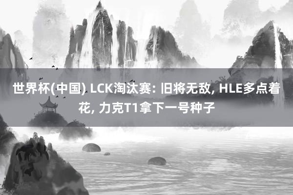 世界杯(中国) LCK淘汰赛: 旧将无敌, HLE多点着花, 力克T1拿下一号种子