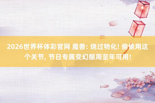 2026世界杯体彩官网 魔兽: 绕过物化! 偷偷用这个关节, 节日专属变幻酿周至年可用!