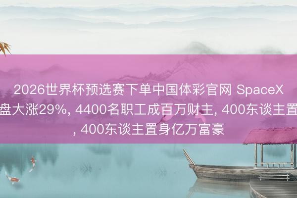 2026世界杯预选赛下单中国体彩官网 SpaceX上市首日开盘大涨29%， 4400名职工成百万财主， 400东谈主置身亿万富豪