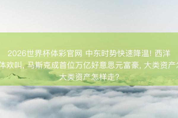 2026世界杯体彩官网 中东时势快速降温! 西洋股市集体欢叫， 马斯克成首位万亿好意思元富豪， 大类资产怎样走?
