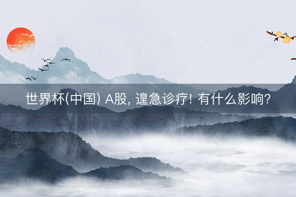 世界杯(中国) A股, 遑急诊疗! 有什么影响?