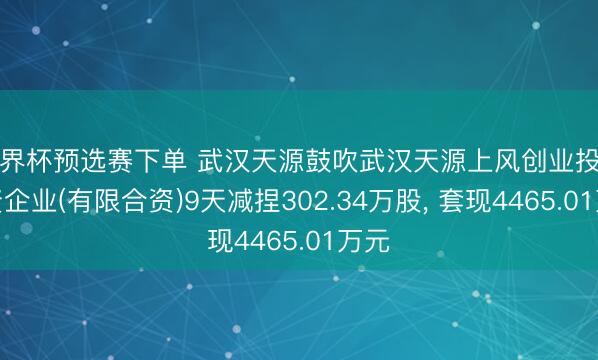 世界杯预选赛下单 武汉天源鼓吹武汉天源上风创业投资合资企业(有限合资)9天减捏302.34万股, 套现4465.01万元