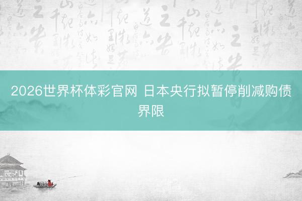 2026世界杯体彩官网 日本央行拟暂停削减购债界限