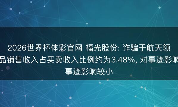 2026世界杯体彩官网 福光股份: 诈骗于航天领域居品销售收入占买卖收入比例约为3.48%, 对事迹影响较小