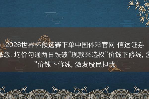 2026世界杯预选赛下单中国体彩官网 信达证券重组套利增悬念: 均价勾通两日跌破“现款采选权”价钱下修线, 激发股民担忧