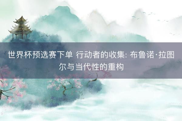 世界杯预选赛下单 行动者的收集: 布鲁诺·拉图尔与当代性的重构