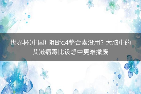 世界杯(中国) 阻断α4整合素没用? 大脑中的艾滋病毒比设想中更难撤废
