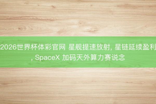 2026世界杯体彩官网 星舰提速放射, 星链延续盈利, SpaceX 加码天外算力赛说念